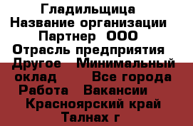 Гладильщица › Название организации ­ Партнер, ООО › Отрасль предприятия ­ Другое › Минимальный оклад ­ 1 - Все города Работа » Вакансии   . Красноярский край,Талнах г.